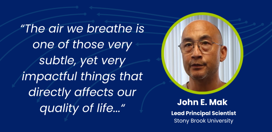 "The air we breathe is one of those very subtle, yet very impactful things that directly affects our quality of life." John E. Make, Lead Principal Scientist, Stony Brook University
